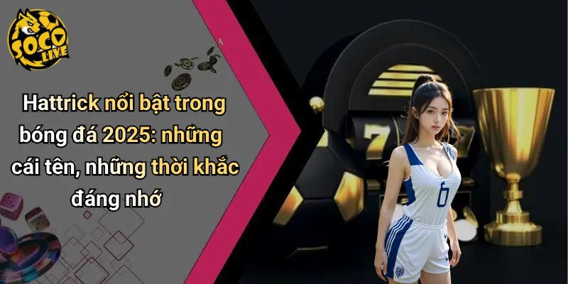 Hattrick Nổi Bật Trong Bóng Đá 2025