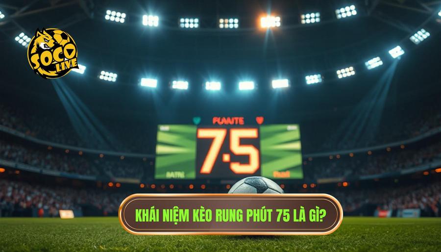 Hiểu bản chất của kèo rung phút 75 là gì?